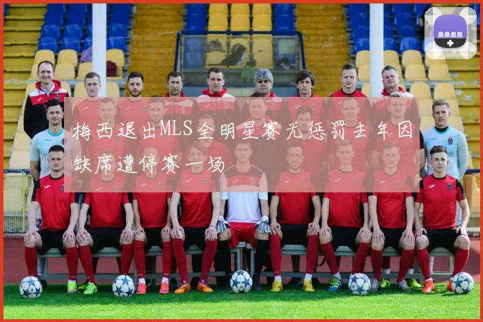 梅西退出MLS全明星赛无惩罚去年因缺席遭停赛一场