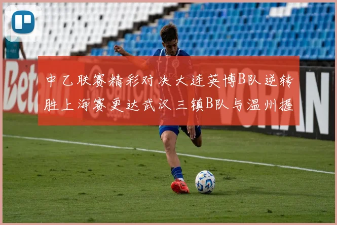 中乙联赛精彩对决大连英博B队逆转胜上海赛更达武汉三镇B队与温州握手言和