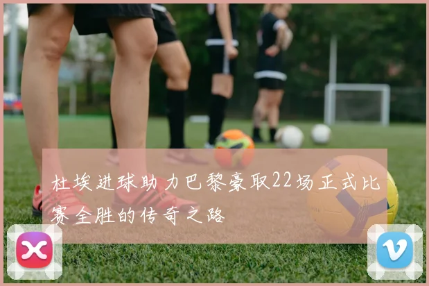 杜埃进球助力巴黎豪取22场正式比赛全胜的传奇之路