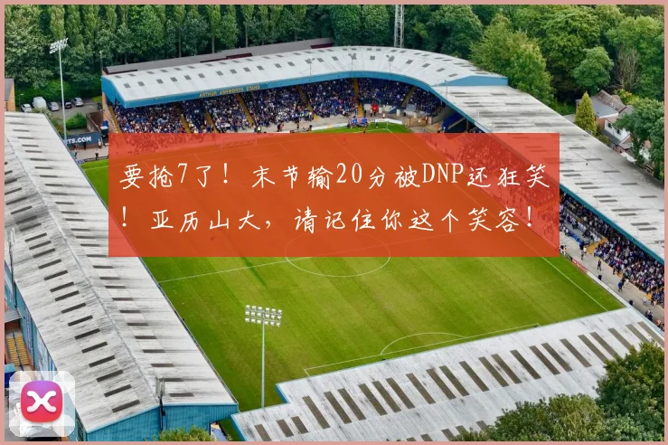 要抢7了！末节输20分被DNP还狂笑！亚历山大，请记住你这个笑容！