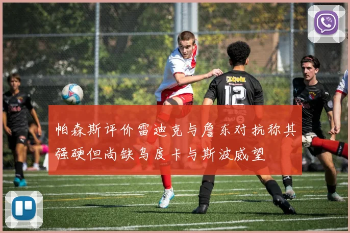帕森斯评价雷迪克与詹东对抗称其强硬但尚缺乌度卡与斯波威望