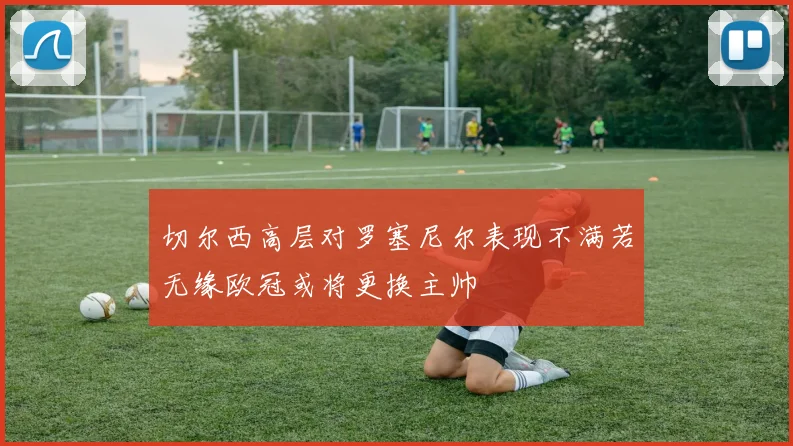 切尔西高层对罗塞尼尔表现不满若无缘欧冠或将更换主帅
