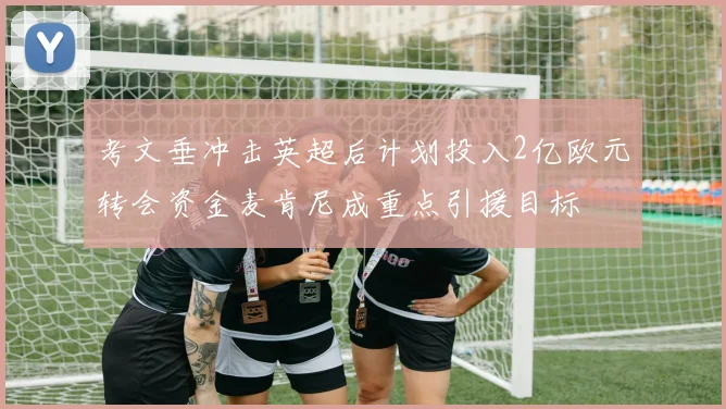考文垂冲击英超后计划投入2亿欧元转会资金麦肯尼成重点引援目标
