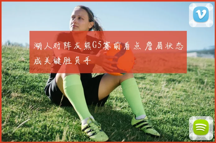 湖人对阵灰熊G5赛前看点 詹眉状态成关键胜负手