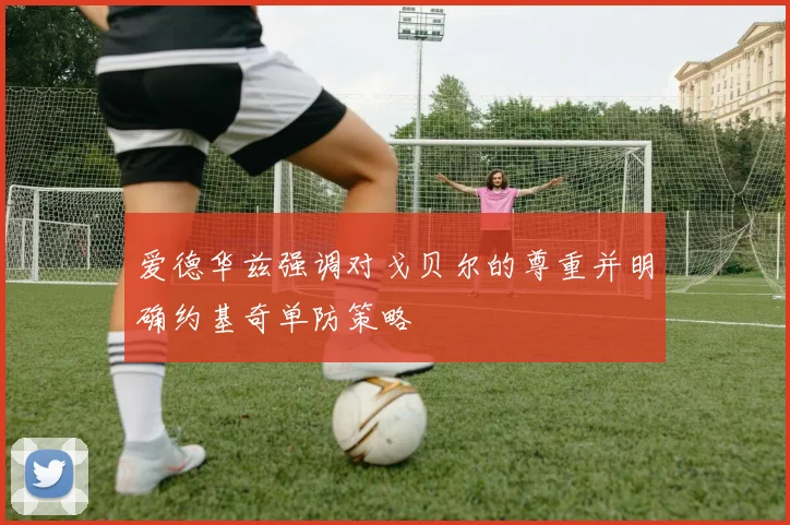 爱德华兹强调对戈贝尔的尊重并明确约基奇单防策略