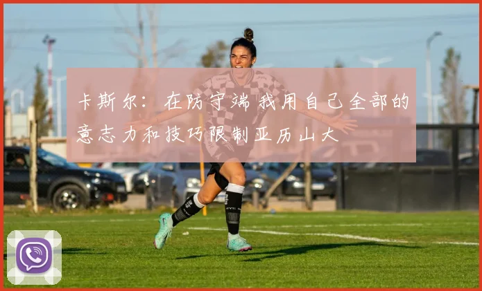 卡斯尔：在防守端 我用自己全部的意志力和技巧限制亚历山大