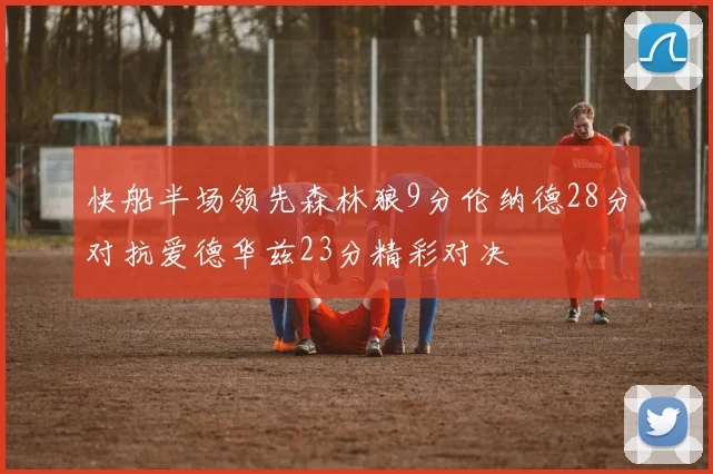 快船半场领先森林狼9分伦纳德28分对抗爱德华兹23分精彩对决
