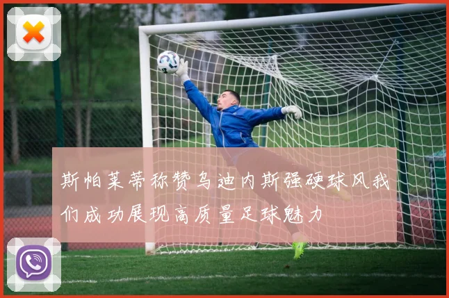 斯帕莱蒂称赞乌迪内斯强硬球风我们成功展现高质量足球魅力