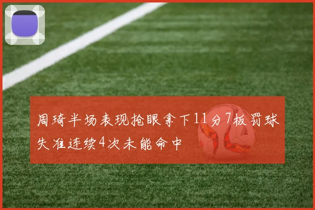 周琦半场表现抢眼拿下11分7板罚球失准连续4次未能命中