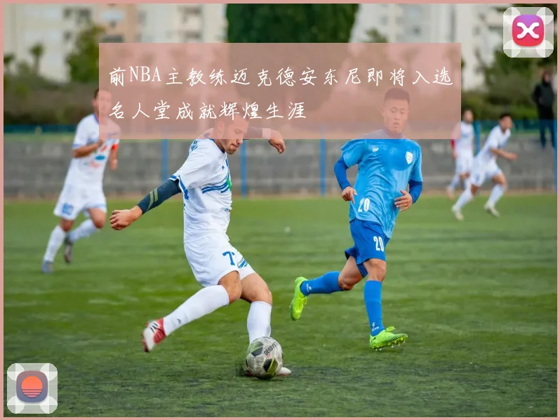 前NBA主教练迈克德安东尼即将入选名人堂成就辉煌生涯