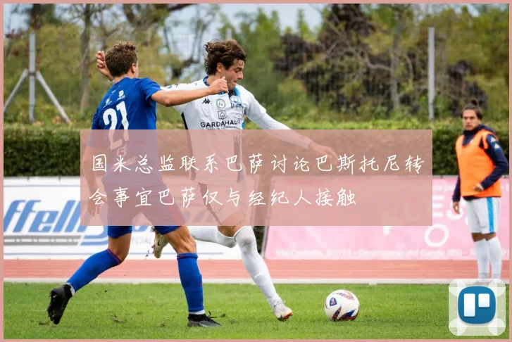 国米总监联系巴萨讨论巴斯托尼转会事宜巴萨仅与经纪人接触