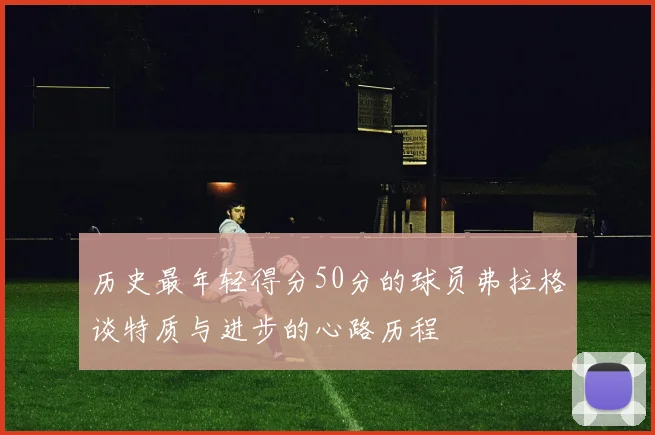 历史最年轻得分50分的球员弗拉格谈特质与进步的心路历程