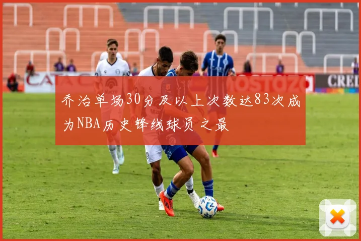 乔治单场30分及以上次数达83次成为NBA历史锋线球员之最