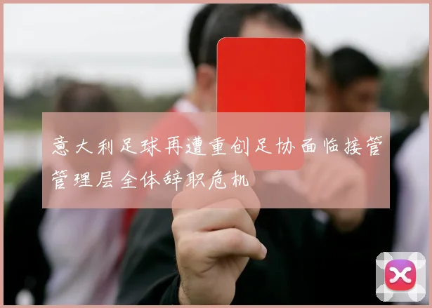 意大利足球再遭重创足协面临接管管理层全体辞职危机