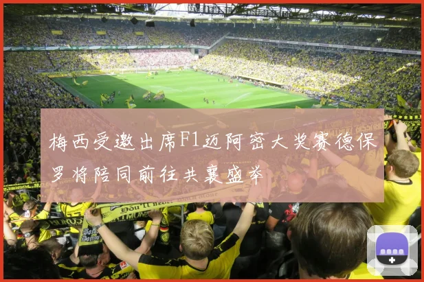 梅西受邀出席F1迈阿密大奖赛德保罗将陪同前往共襄盛举