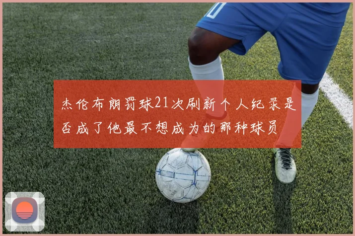 杰伦布朗罚球21次刷新个人纪录是否成了他最不想成为的那种球员