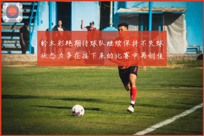 铃木彩艳期待球队继续保持不失球状态力争在接下来的比赛中再创佳绩