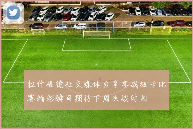 拉什福德社交媒体分享客战纽卡比赛精彩瞬间期待下周决战时刻