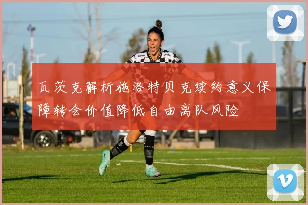 瓦茨克解析施洛特贝克续约意义保障转会价值降低自由离队风险