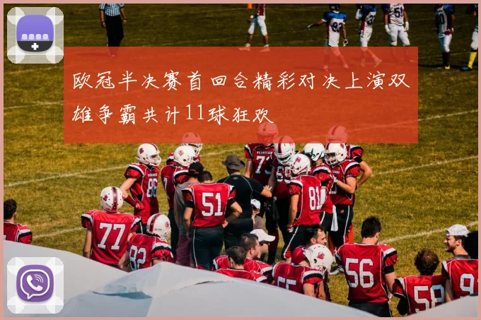 欧冠半决赛首回合精彩对决上演双雄争霸共计11球狂欢