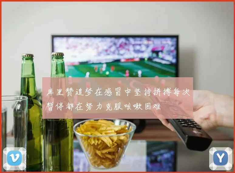 库里赞追梦在感冒中坚持拼搏每次暂停都在努力克服咳嗽困难