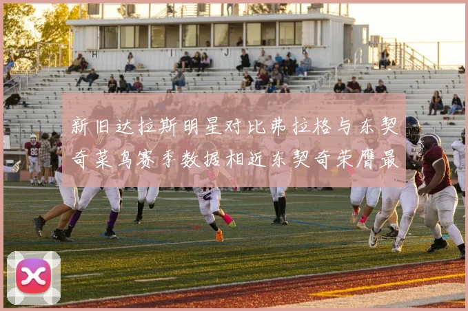 新旧达拉斯明星对比弗拉格与东契奇菜鸟赛季数据相近东契奇荣膺最佳新秀