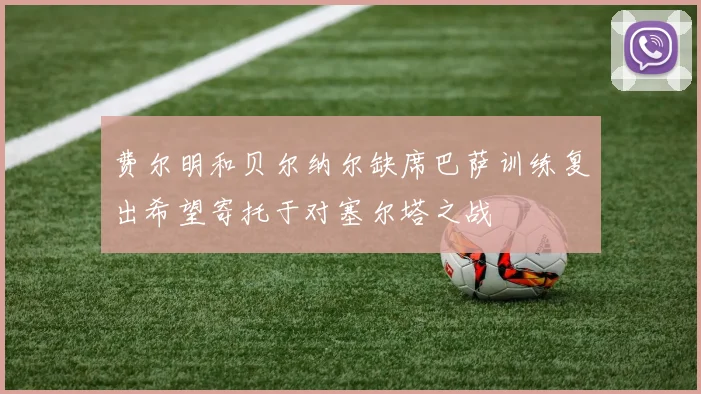 费尔明和贝尔纳尔缺席巴萨训练复出希望寄托于对塞尔塔之战