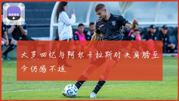 大罗回忆与阿尔卡拉斯对决肩膀至今仍感不适