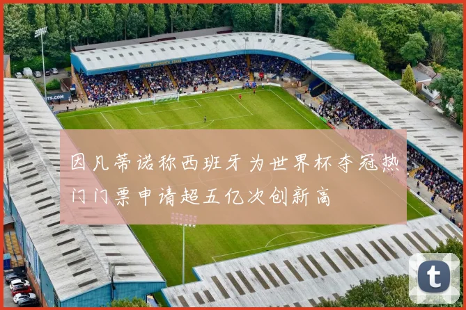 因凡蒂诺称西班牙为世界杯夺冠热门门票申请超五亿次创新高