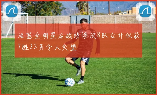 活塞全明星后战绩惨淡8队合计仅获7胜23负令人失望