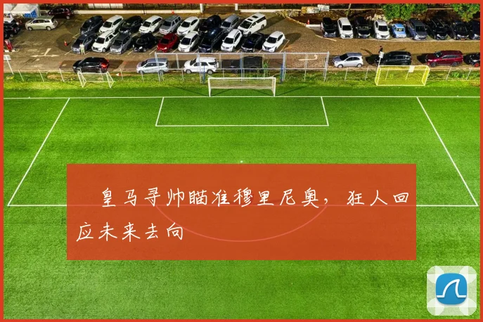 ​皇马寻帅瞄准穆里尼奥，狂人回应未来去向