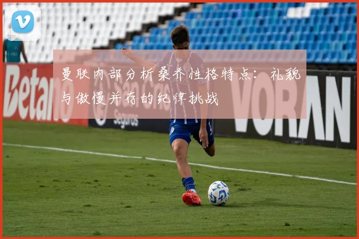 曼联内部分析桑乔性格特点：礼貌与傲慢并存的纪律挑战