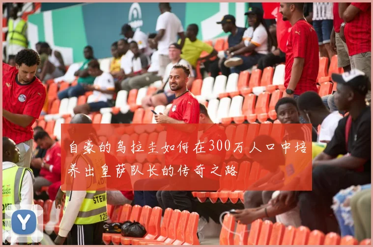 自豪的乌拉圭如何在300万人口中培养出皇萨队长的传奇之路