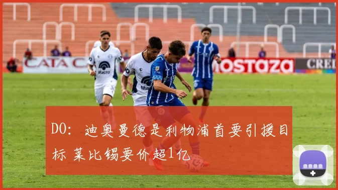 DO：迪奥曼德是利物浦首要引援目标 莱比锡要价超1亿