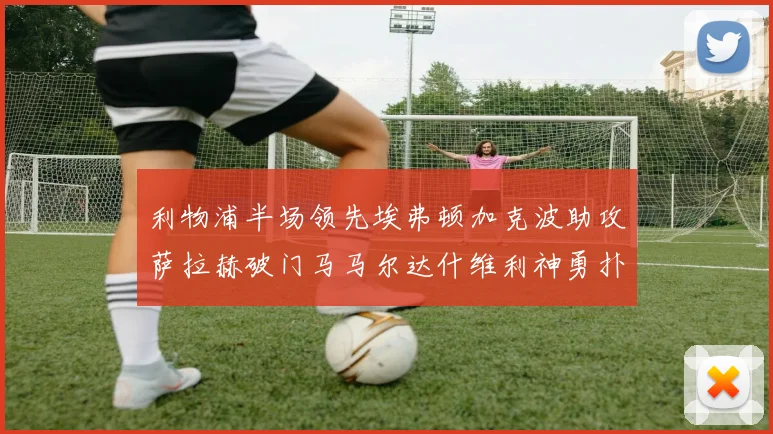 利物浦半场领先埃弗顿加克波助攻萨拉赫破门马马尔达什维利神勇扑救