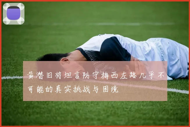 黄潜旧将坦言防守梅西左路几乎不可能的真实挑战与困境