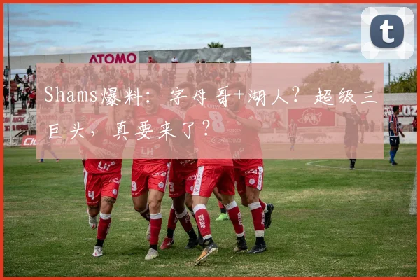 Shams爆料：字母哥+湖人？超级三巨头，真要来了？