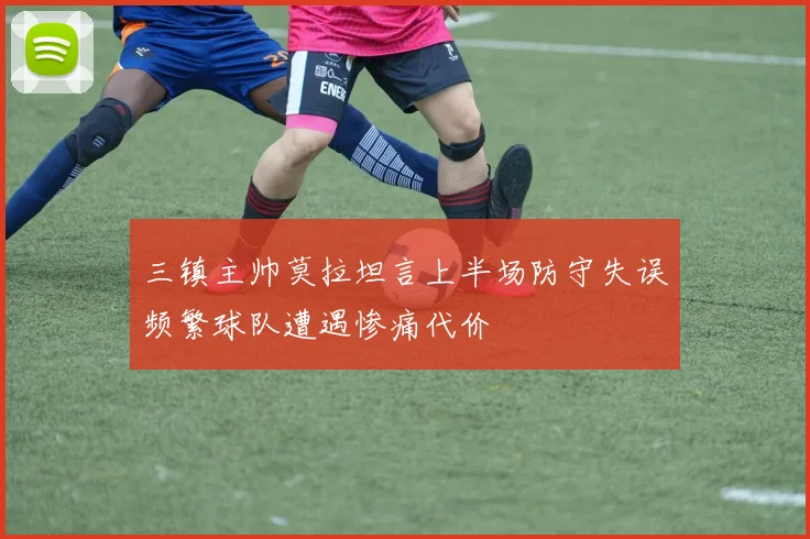 三镇主帅莫拉坦言上半场防守失误频繁球队遭遇惨痛代价