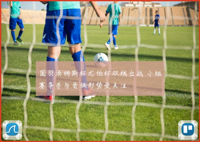 国羽汤姆斯杯尤伯杯双线出战 小组赛争夺与晋级形势受关注