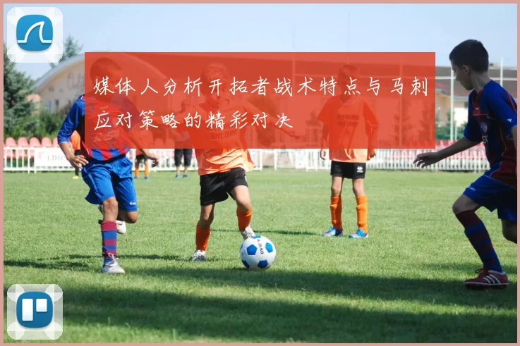 媒体人分析开拓者战术特点与马刺应对策略的精彩对决