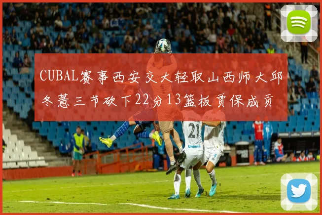 CUBAL赛事西安交大轻取山西师大邱冬薏三节砍下22分13篮板贾保成贡献21分10篮板