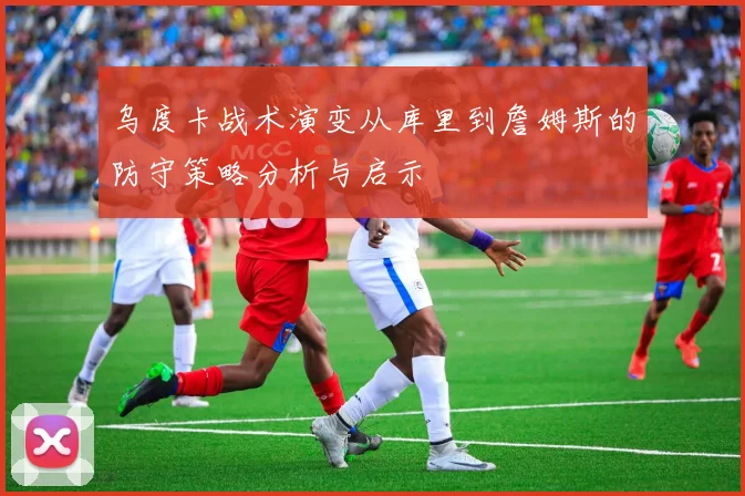 乌度卡战术演变从库里到詹姆斯的防守策略分析与启示